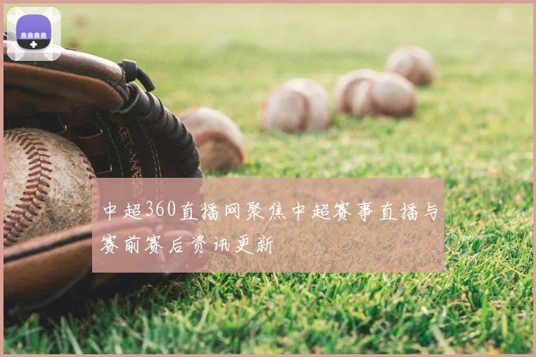 中超360直播网聚焦中超赛事直播与赛前赛后资讯更新