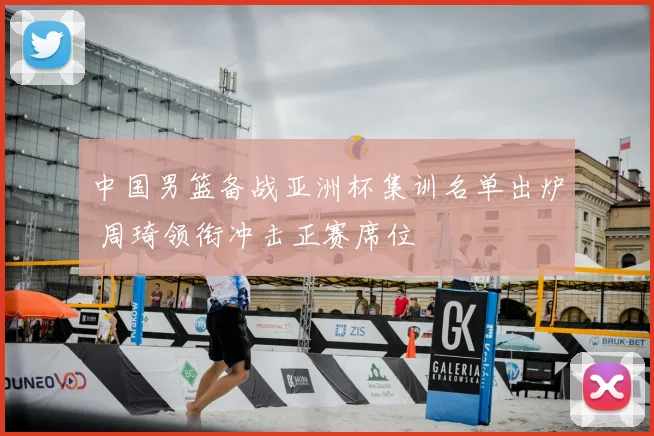 中国男篮备战亚洲杯集训名单出炉 周琦领衔冲击正赛席位