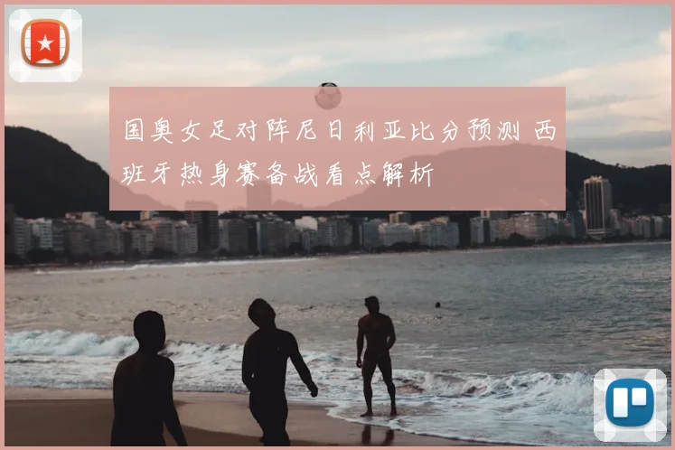 国奥女足对阵尼日利亚比分预测 西班牙热身赛备战看点解析