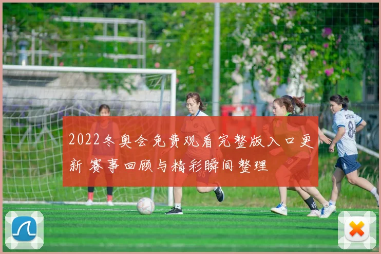 2022冬奥会免费观看完整版入口更新 赛事回顾与精彩瞬间整理