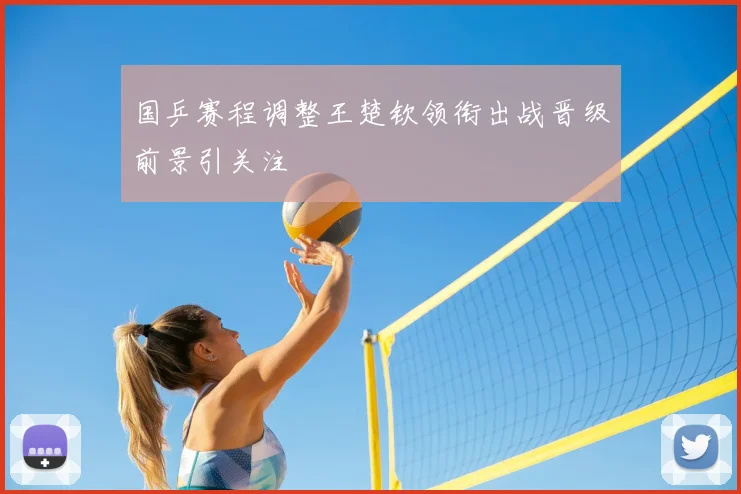 国乒赛程调整王楚钦领衔出战晋级前景引关注