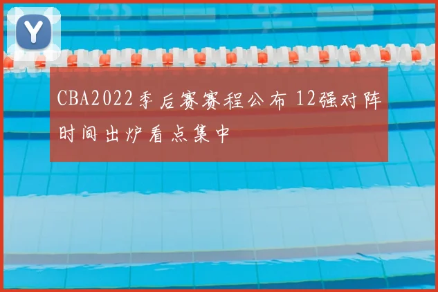 CBA2022季后赛赛程公布 12强对阵时间出炉看点集中