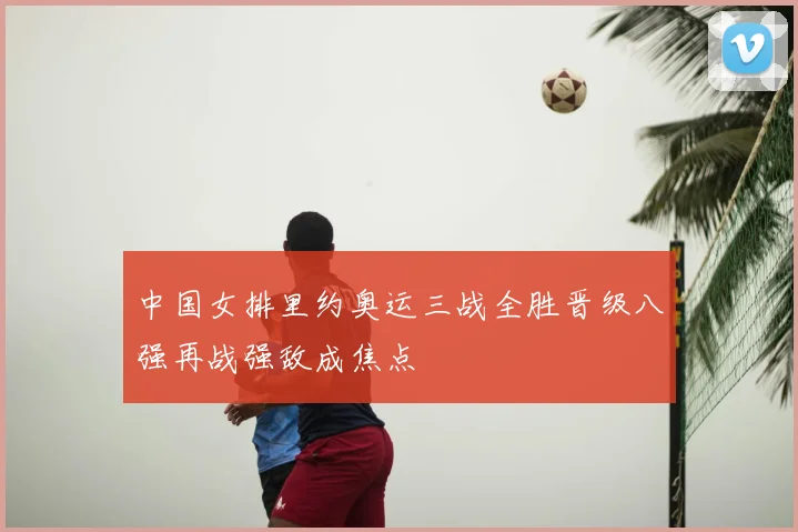 中国女排里约奥运三战全胜晋级八强再战强敌成焦点