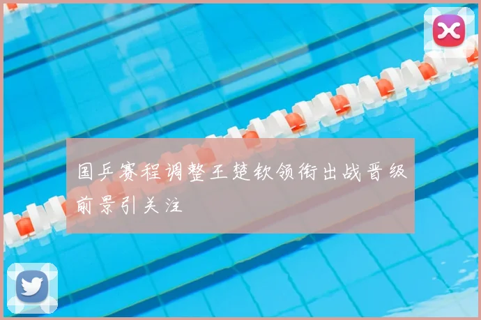 国乒赛程调整王楚钦领衔出战晋级前景引关注