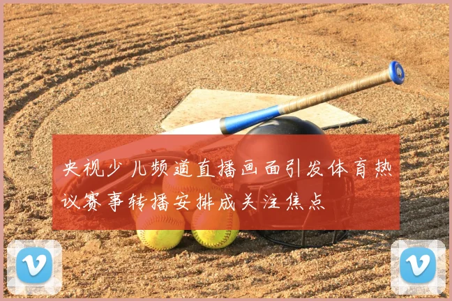 央视少儿频道直播画面引发体育热议赛事转播安排成关注焦点