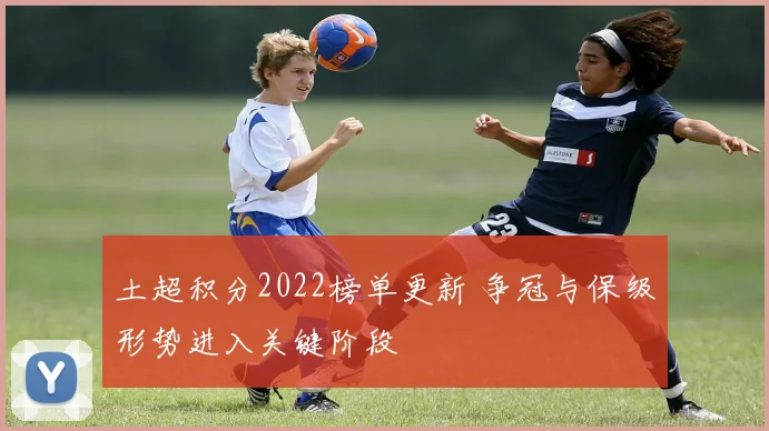 土超积分2022榜单更新 争冠与保级形势进入关键阶段