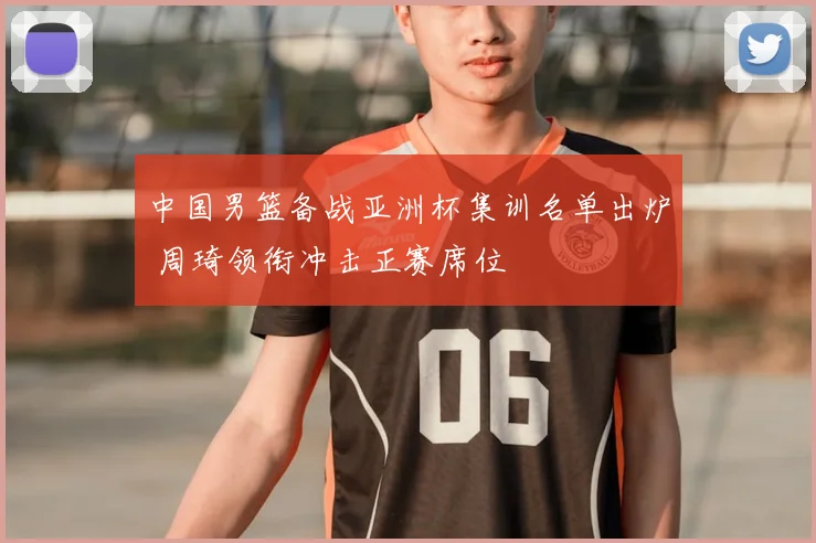 中国男篮备战亚洲杯集训名单出炉 周琦领衔冲击正赛席位