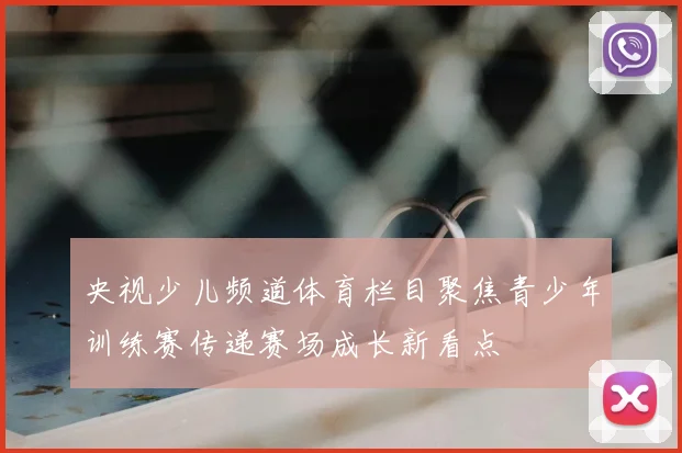 央视少儿频道体育栏目聚焦青少年训练赛传递赛场成长新看点