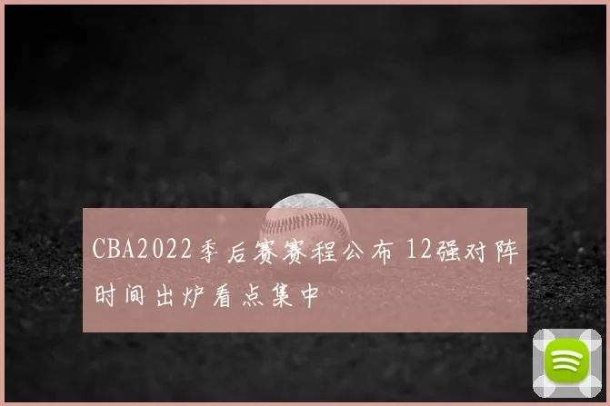 CBA2022季后赛赛程公布 12强对阵时间出炉看点集中