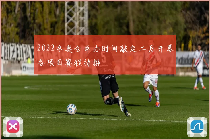 2022冬奥会举办时间敲定二月开幕各项目赛程待排