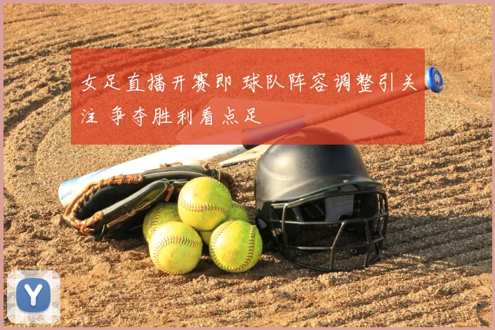 女足直播开赛即 球队阵容调整引关注 争夺胜利看点足