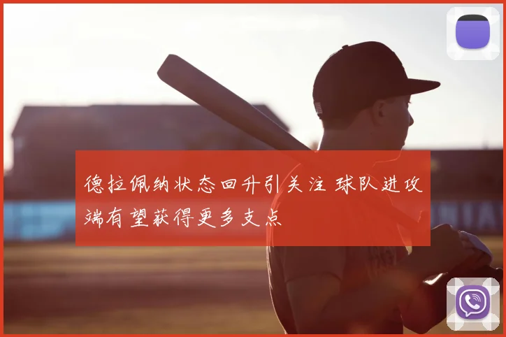 德拉佩纳状态回升引关注 球队进攻端有望获得更多支点