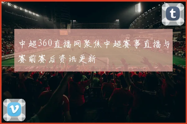 中超360直播网聚焦中超赛事直播与赛前赛后资讯更新