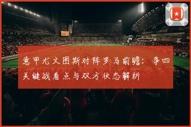 意甲尤文图斯对阵罗马前瞻:争四关键战看点与双方状态解析