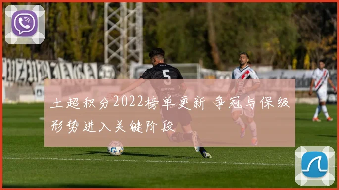土超积分2022榜单更新 争冠与保级形势进入关键阶段