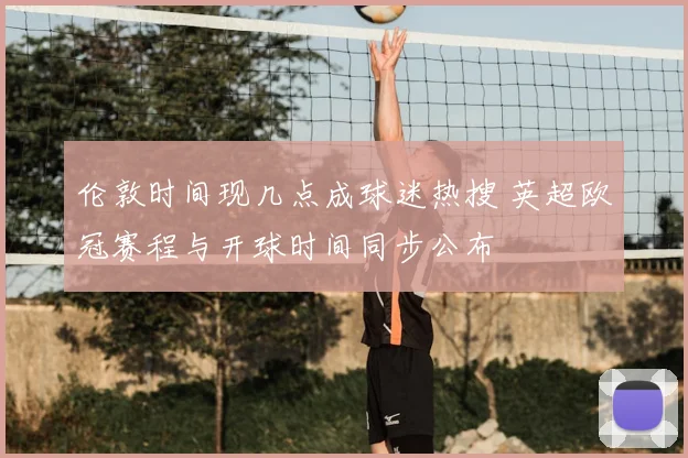 伦敦时间现几点成球迷热搜 英超欧冠赛程与开球时间同步公布