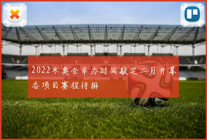 2022冬奥会举办时间敲定二月开幕各项目赛程待排
